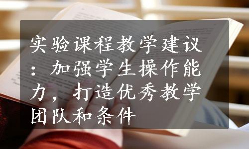 实验课程教学建议：加强学生操作能力，打造优秀教学团队和条件