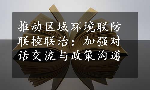 推动区域环境联防联控联治：加强对话交流与政策沟通