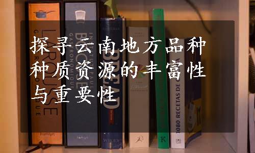 探寻云南地方品种种质资源的丰富性与重要性