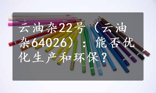 云油杂22号（云油杂64026）：能否优化生产和环保？