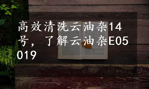 高效清洗云油杂14号，了解云油杂E05019