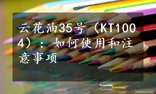 云花油35号（KT1004）：如何使用和注意事项