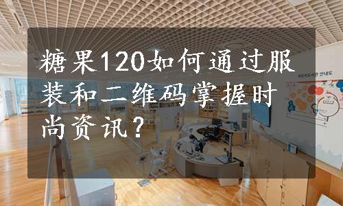 糖果120如何通过服装和二维码掌握时尚资讯？