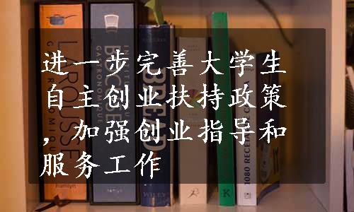 进一步完善大学生自主创业扶持政策，加强创业指导和服务工作