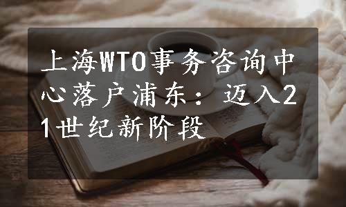 上海WTO事务咨询中心落户浦东：迈入21世纪新阶段