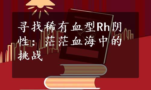 寻找稀有血型Rh阴性：茫茫血海中的挑战