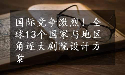 国际竞争激烈！全球13个国家与地区角逐大剧院设计方案