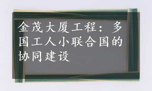 金茂大厦工程：多国工人小联合国的协同建设