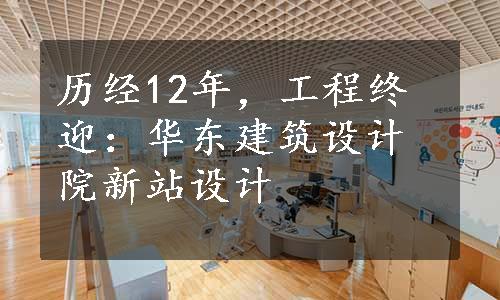 历经12年，工程终迎：华东建筑设计院新站设计