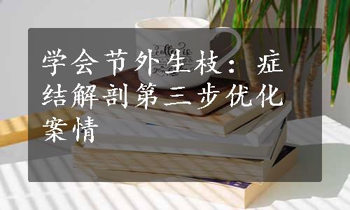 学会节外生枝：症结解剖第三步优化案情