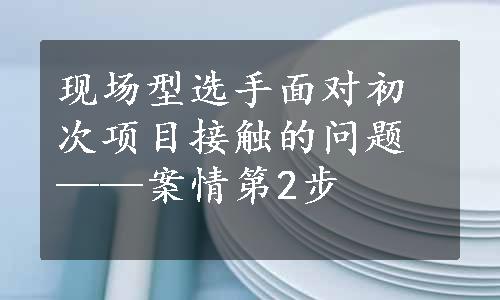 现场型选手面对初次项目接触的问题——案情第2步