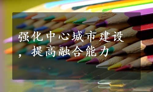 强化中心城市建设，提高融合能力