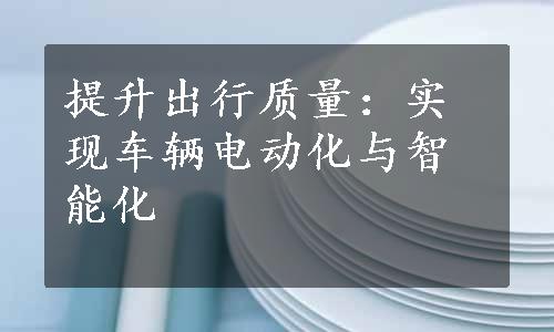 提升出行质量：实现车辆电动化与智能化