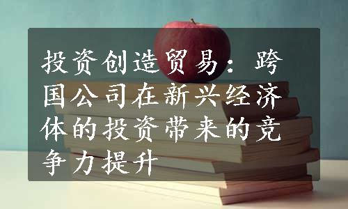 投资创造贸易：跨国公司在新兴经济体的投资带来的竞争力提升