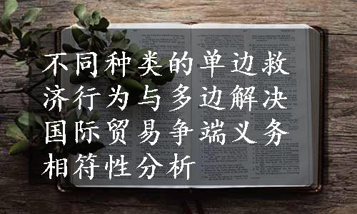 不同种类的单边救济行为与多边解决国际贸易争端义务相符性分析