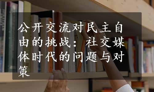 公开交流对民主自由的挑战：社交媒体时代的问题与对策