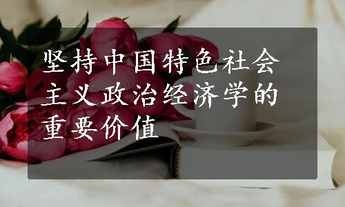 坚持中国特色社会主义政治经济学的重要价值