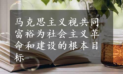 马克思主义视共同富裕为社会主义革命和建设的根本目标