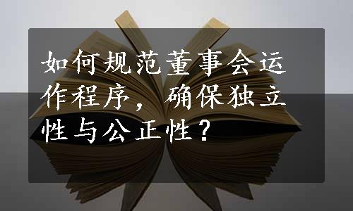 如何规范董事会运作程序，确保独立性与公正性？