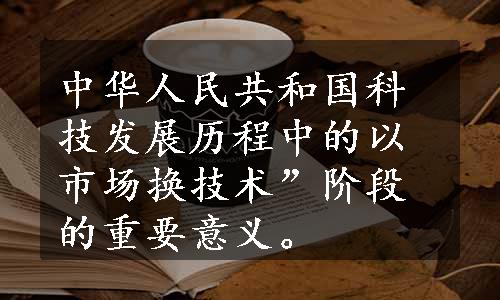 中华人民共和国科技发展历程中的以市场换技术”阶段的重要意义。