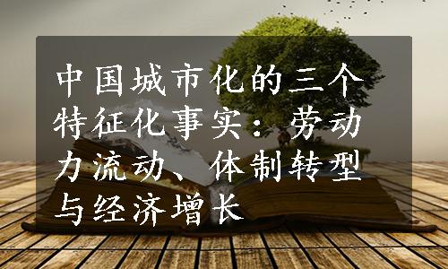 中国城市化的三个特征化事实：劳动力流动、体制转型与经济增长