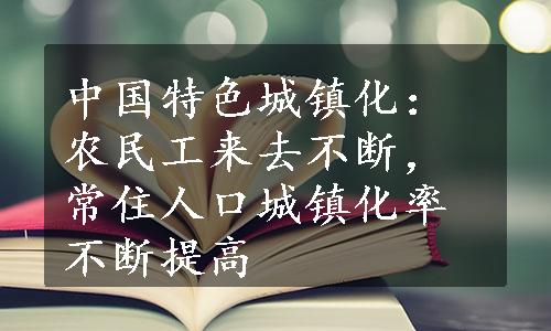 中国特色城镇化：农民工来去不断，常住人口城镇化率不断提高