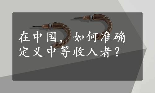 在中国，如何准确定义中等收入者？