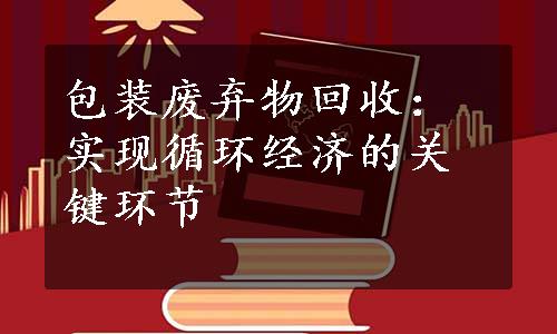 包装废弃物回收：实现循环经济的关键环节