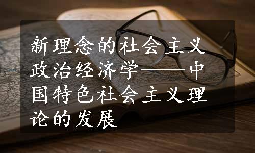 新理念的社会主义政治经济学——中国特色社会主义理论的发展