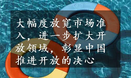 大幅度放宽市场准入，进一步扩大开放领域，彰显中国推进开放的决心