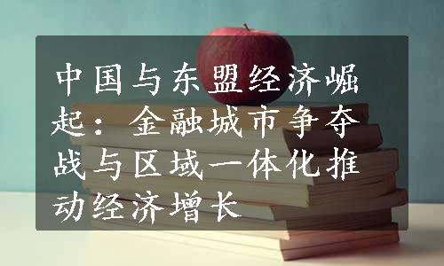 中国与东盟经济崛起：金融城市争夺战与区域一体化推动经济增长