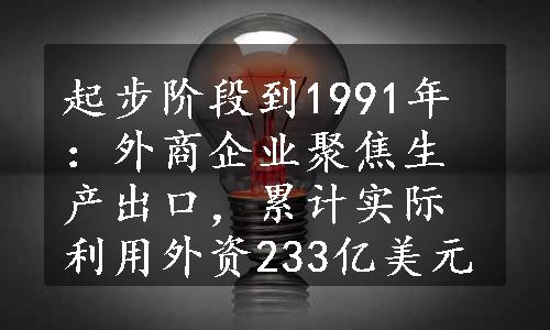 起步阶段到1991年：外商企业聚焦生产出口，累计实际利用外资233亿美元