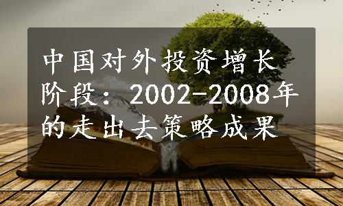 中国对外投资增长阶段：2002-2008年的走出去策略成果