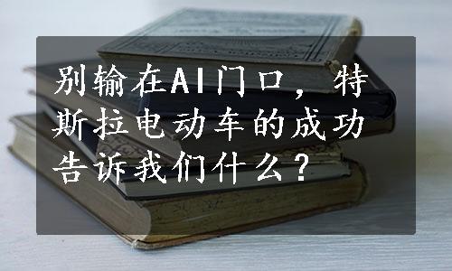 别输在AI门口，特斯拉电动车的成功告诉我们什么？