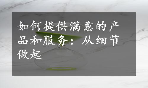 如何提供满意的产品和服务：从细节做起