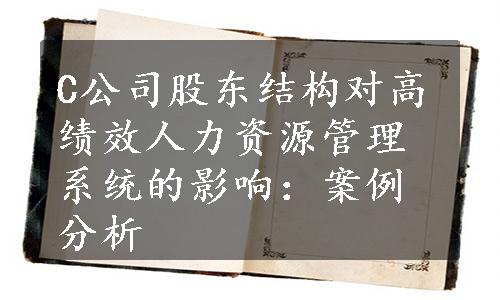 C公司股东结构对高绩效人力资源管理系统的影响：案例分析