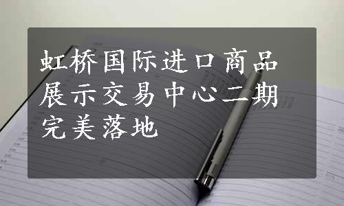 虹桥国际进口商品展示交易中心二期完美落地