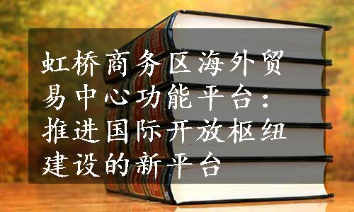 虹桥商务区海外贸易中心功能平台：推进国际开放枢纽建设的新平台