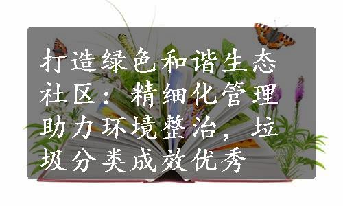 打造绿色和谐生态社区：精细化管理助力环境整治，垃圾分类成效优秀