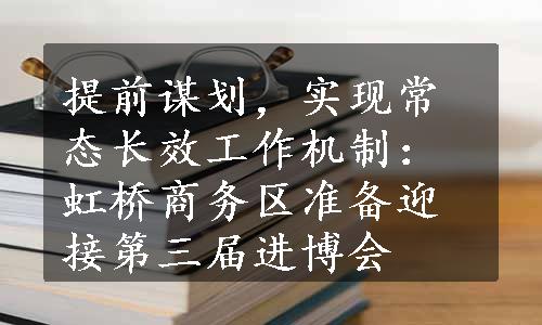 提前谋划，实现常态长效工作机制：虹桥商务区准备迎接第三届进博会