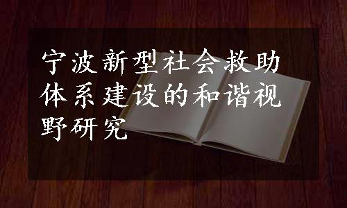 宁波新型社会救助体系建设的和谐视野研究