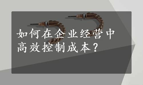 如何在企业经营中高效控制成本？