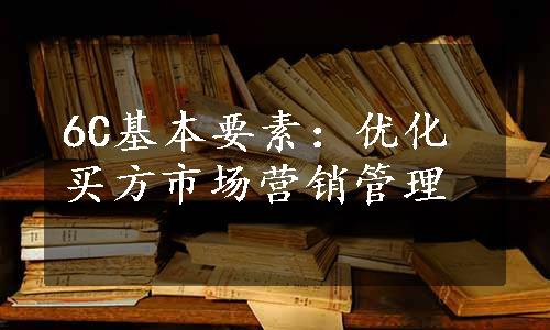 6C基本要素：优化买方市场营销管理