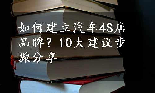 如何建立汽车4S店品牌？10大建议步骤分享