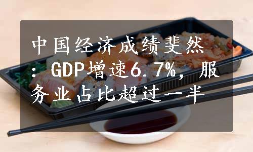 中国经济成绩斐然：GDP增速6.7%，服务业占比超过一半