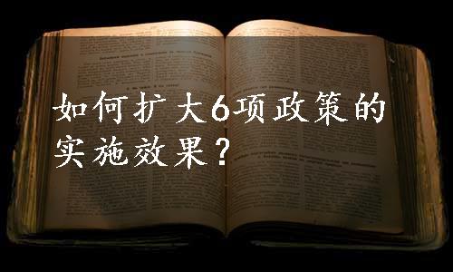 如何扩大6项政策的实施效果？