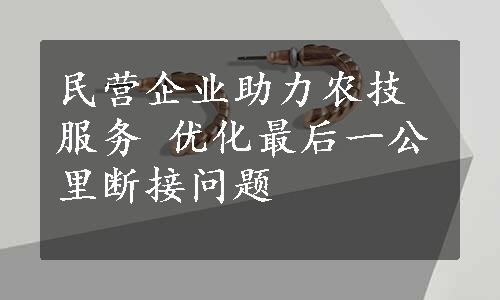 民营企业助力农技服务 优化最后一公里断接问题