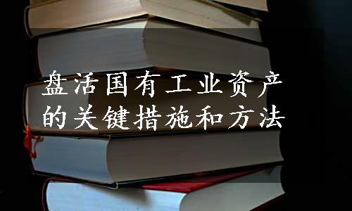 盘活国有工业资产的关键措施和方法