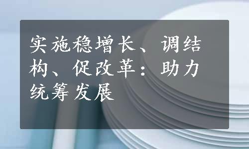 实施稳增长、调结构、促改革：助力统筹发展