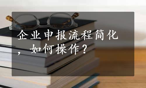 企业申报流程简化，如何操作？